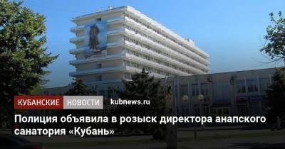 Полиция объявила в розыск директора анапского санатория «Кубань» - kubnews.ru - Россия - Краснодарский край - Анапа
