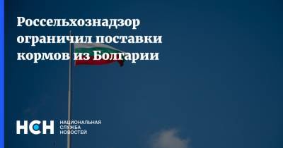 Россельхознадзор ограничил поставки кормов из Болгарии - nsn.fm - Россия - Болгария