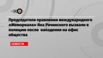 Председателя правления международного «Мемориала» Яна Рачинского вызвали в полицию после нападения на офис общества - echo.msk.ru - Москва