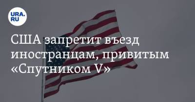 США запретит въезд иностранцам, привитым «Спутником V» - ura.news - Сша