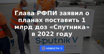 Глава РФПИ заявил о планах поставить 1 млрд доз «Спутника» в 2022 году - news.mail.ru - Россия