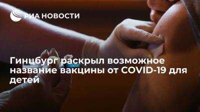 Александр Гинцбург - Гинцбург: детская вакцина от COVID-19 может получить название "Спутник М" - ria.ru - Россия - Москва