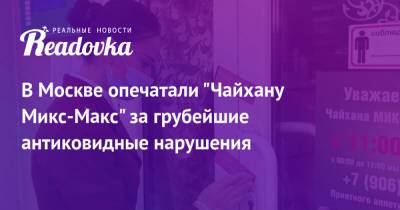 В Москве опечатали «Чайхану Микс-Макс» за грубейшие антиковидные нарушения - readovka.ru - Москва