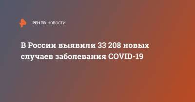 В России выявили 33 208 новых случаев заболевания COVID-19 - ren.tv - Россия