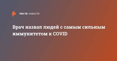Евгений Тимаков - Врач назвал людей с самым сильным иммунитетом к COVID - ren.tv - Москва