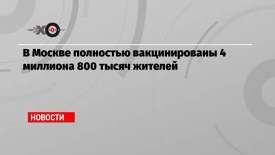 Татьяна Голикова - В Москве полностью вакцинированы 4 миллиона 800 тысяч жителей - echo.msk.ru - Москва