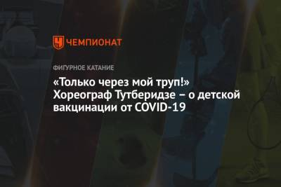 Этери Тутберидзе - Алексей Железняков - «Только через мой труп!» Хореограф Тутберидзе – о детской вакцинации от COVID-19 - championat.com