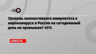 Уровень коллективного иммунитета к коронавируса в России на сегодняшний день не превышает 45% - echo.msk.ru - Россия - Санкт-Петербург - Москва