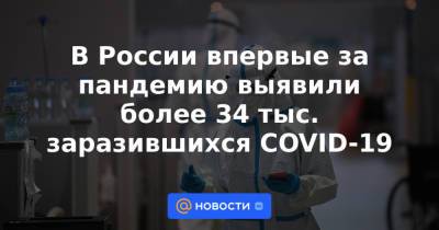 В России впервые за пандемию выявили более 34 тыс. заразившихся COVID-19 - news.mail.ru - Россия
