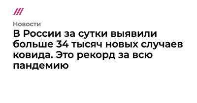 В России за сутки выявили больше 34 тысяч новых случаев ковида. Это рекорд за всю пандемию - tvrain.ru - Россия - Санкт-Петербург - Москва