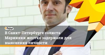 ВСанкт-Петербурге солиста Мариинки жестко задержали для выяснения личности - ridus.ru - Санкт-Петербург