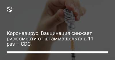 Коронавирус. Вакцинация снижает риск смерти от штамма дельта в 11 раз – CDC - liga.net - Украина - Сша