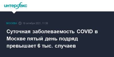 Суточная заболеваемость COVID в Москве пятый день подряд превышает 6 тыс. случаев - interfax.ru - Россия - Москва