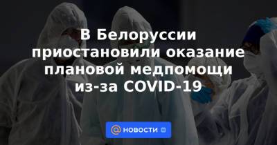 В Белоруссии приостановили оказание плановой медпомощи из-за COVID-19 - news.mail.ru - Белоруссия