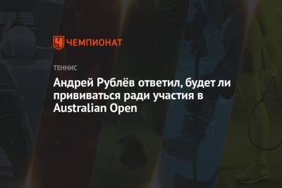 Андрей Рублев - Андрей Рублёв ответил, будет ли прививаться ради участия в Australian Open - championat.com - Россия - Австралия