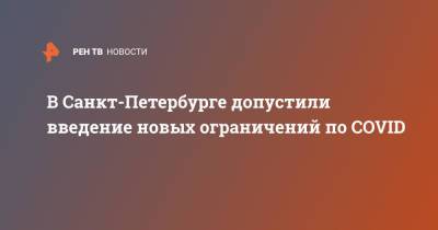 Александр Беглов - В Санкт-Петербурге допустили введение новых ограничений по COVID - ren.tv - Россия - Санкт-Петербург