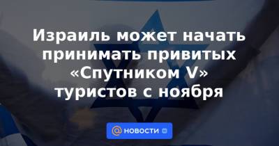 Израиль может начать принимать привитых «Спутником V» туристов с ноября - news.mail.ru - Израиль