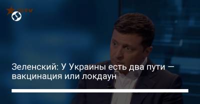 Владимир Зеленский - Зеленский: У Украины есть два пути — вакцинация или локдаун - liga.net - Украина