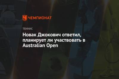 Джокович Новак - Новак Джокович ответил, планирует ли участвовать в Australian Open - championat.com - Австралия