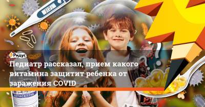 Евгений Тимаков - Педиатр рассказал, прием какого витамина защитит ребенка от заражения COVID - ridus.ru