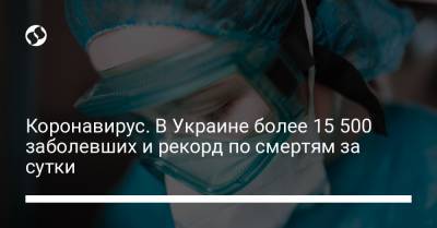 Коронавирус. В Украине более 15 500 заболевших и рекорд по смертям за сутки - liga.net - Украина