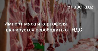 Импорт мяса и картофеля планируется освободить от НДС - gazeta.uz - Узбекистан