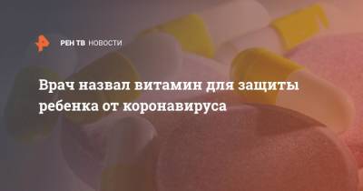 Евгений Тимаков - Врач назвал витамин для защиты ребенка от коронавируса - ren.tv
