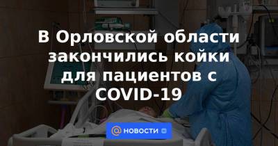 В Орловской области закончились койки для пациентов с COVID-19 - news.mail.ru - Орловская обл.