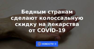 Бедным странам сделают колоссальную скидку на лекарства от COVID-19 - news.mail.ru - Сша