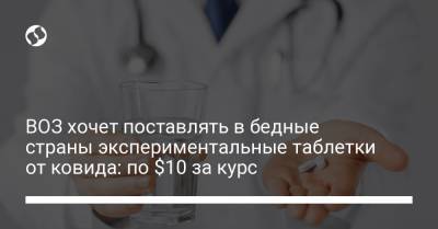 ВОЗ хочет поставлять в бедные страны экспериментальные таблетки от ковида: по $10 за курс - liga.net - Украина - Сша