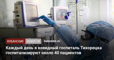 Каждый день в ковидный госпиталь Тихорецка госпитализируют около 40 пациентов - kubnews.ru - Краснодарский край