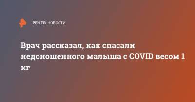 Врач рассказал, как спасали недоношенного малыша с COVID весом 1 кг - ren.tv - Челябинск