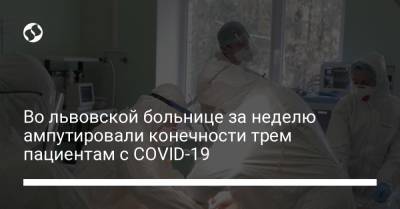 Во львовской больнице за неделю ампутировали конечности трем пациентам с COVID-19 - liga.net - Украина