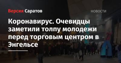 Коронавирус. Очевидцы заметили толпу молодежи перед торговым центром в Энгельсе - nversia.ru