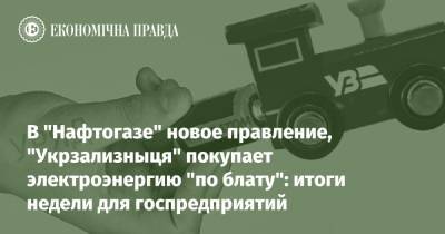 В "Нафтогазе" новое правление, "Укрзализныця" покупает электроэнергию "по блату": итоги недели для госпредприятий - epravda.com.ua - Украина