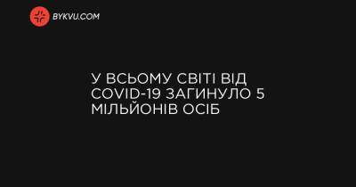 У всьому світі від COVID-19 загинуло 5 мільйонів осіб - bykvu.com - Украина - Сша