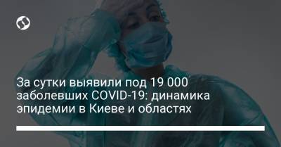 За сутки выявили под 19 000 заболевших COVID-19: динамика эпидемии в Киеве и областях - liga.net - Украина - Киев
