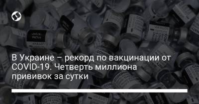 В Украине – рекорд по вакцинации от COVID-19. Четверть миллиона прививок за сутки - liga.net - Украина