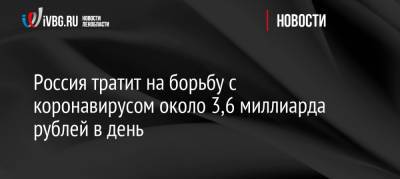 Антон Силуанов - Россия тратит на борьбу с коронавирусом около 3,6 миллиарда рублей в день - ivbg.ru - Россия - Украина