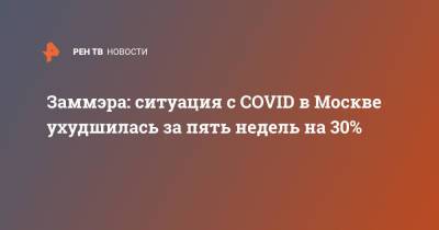 Анастасия Ракова - Заммэра: ситуация с COVID в Москве ухудшилась за пять недель на 30% - ren.tv - Москва