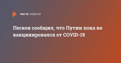 Владимир Путин - Дмитрий Песков - Песков сообщил, что Путин пока не вакцинировался от COVID-19 - ren.tv - Россия