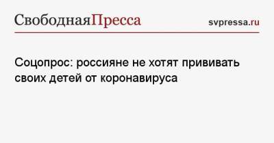 Соцопрос: россияне не хотят прививать своих детей от коронавируса - svpressa.ru