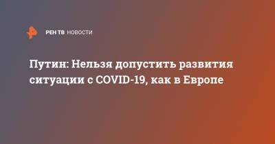 Владимир Путин - Путин: Нельзя допустить развития ситуации с COVID-19, как в Европе - ren.tv - Россия