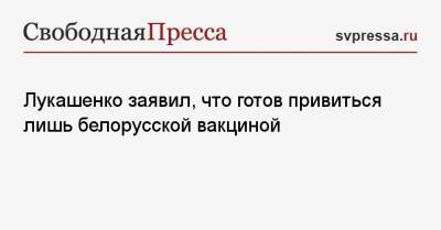 Владимир Путин - Александр Лукашенко - Джон Байден - Лукашенко заявил, что готов привиться лишь белорусской вакциной - svpressa.ru - Россия - Белоруссия - Сша