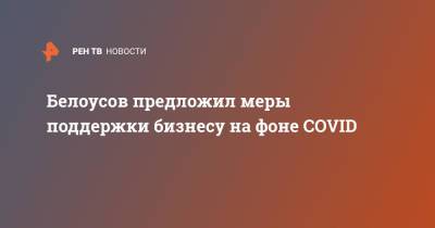 Владимир Путин - Андрей Белоусов - Белоусов предложил меры поддержки бизнесу на фоне COVID - ren.tv - Россия