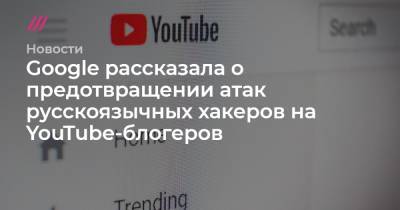 Google рассказала о предотвращении атак русскоязычных хакеров на YouTube-блогеров - tvrain.ru