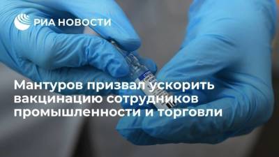 Денис Мантуров - Мантуров призвал ускорить вакцинацию сотрудников промышленности и торговли - smartmoney.one - Россия