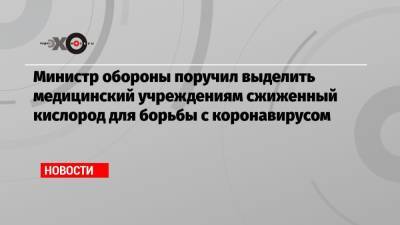 Министр обороны поручил выделить медицинский учреждениям сжиженный кислород для борьбы с коронавирусом - echo.msk.ru