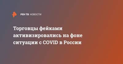 Торговцы фейками активизировались на фоне ситуации с COVID в России - ren.tv - Россия