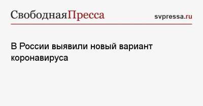 Камиль Хафизов - В России выявили новый вариант коронавируса - svpressa.ru - Россия